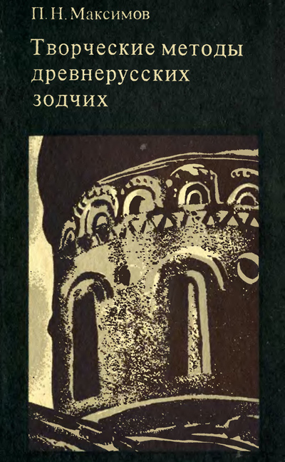 Творческие методы древнерусских зодчих. Максимов П.Н. 1976