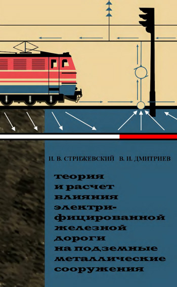 Теория и расчет влияния электрифицированной железной дороги на подземные металлические сооружения. Стрижевский И.В., Дмитриев В.И. 1967