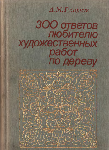 300 ответов любителю художественных работ по дереву. Гусарчук Д.М. 1985